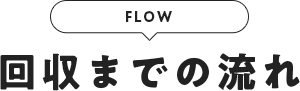 FLOW / 回収までの流れ